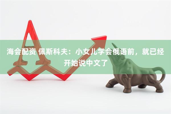 海会配资 佩斯科夫：小女儿学会俄语前，就已经开始说中文了