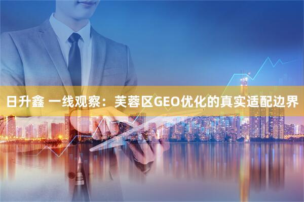 日升鑫 一线观察：芙蓉区GEO优化的真实适配边界
