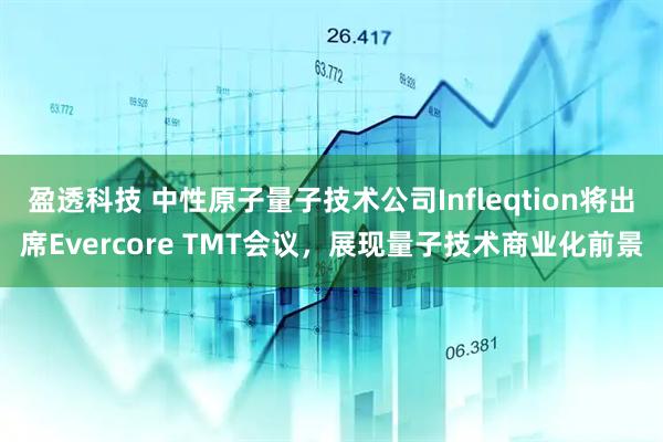 盈透科技 中性原子量子技术公司Infleqtion将出席Evercore TMT会议，展现量子技术商业化前景
