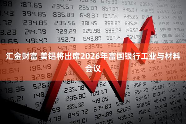 汇金财富 美铝将出席2026年富国银行工业与材料会议