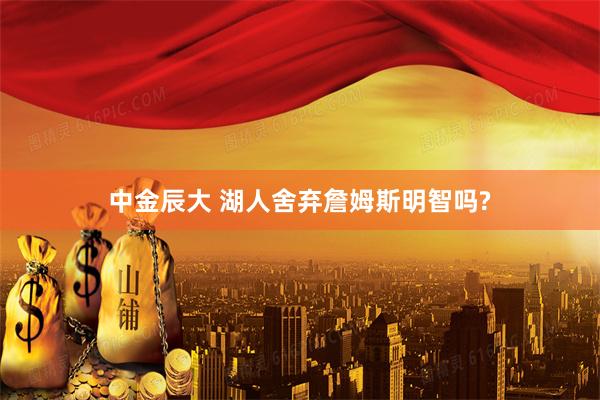 中金辰大 湖人舍弃詹姆斯明智吗?