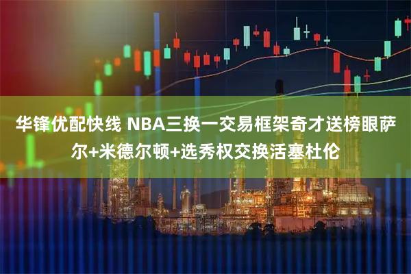 华锋优配快线 NBA三换一交易框架奇才送榜眼萨尔+米德尔顿+选秀权交换活塞杜伦