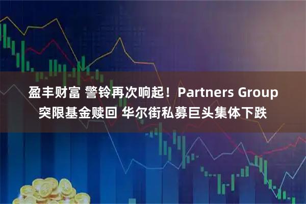 盈丰财富 警铃再次响起!Partners Group突限基金赎回 华尔街私募巨头集体下跌