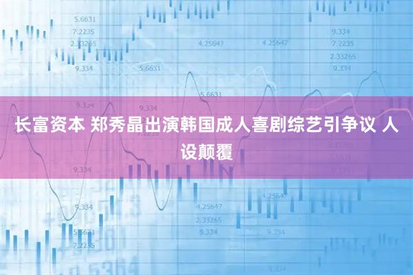 长富资本 郑秀晶出演韩国成人喜剧综艺引争议 人设颠覆