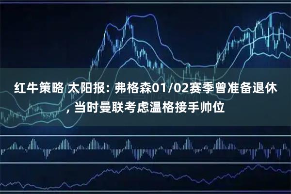 红牛策略 太阳报: 弗格森01/02赛季曾准备退休, 当时曼联考虑温格接手帅位