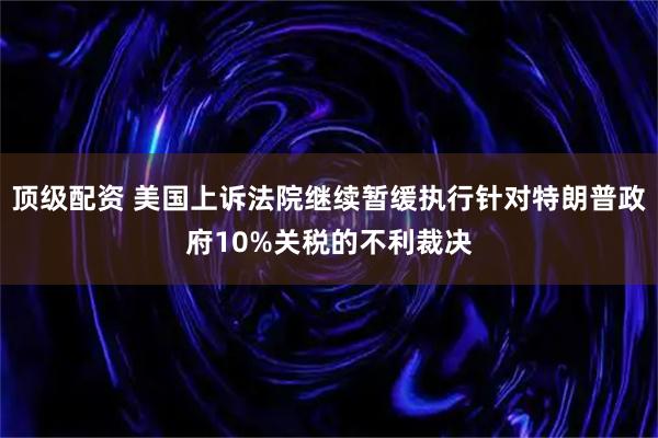 顶级配资 美国上诉法院继续暂缓执行针对特朗普政府10%关税的不利裁决