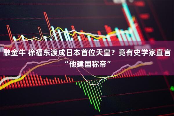 融金牛 徐福东渡成日本首位天皇？竟有史学家直言“他建国称帝”