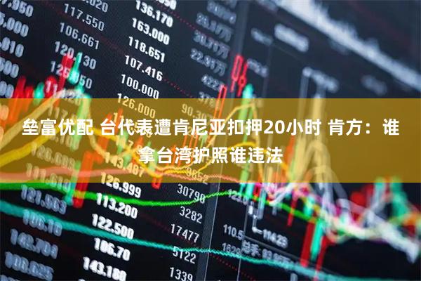垒富优配 台代表遭肯尼亚扣押20小时 肯方：谁拿台湾护照谁违法