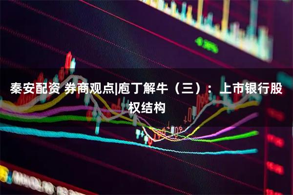 秦安配资 券商观点|庖丁解牛（三）：上市银行股权结构