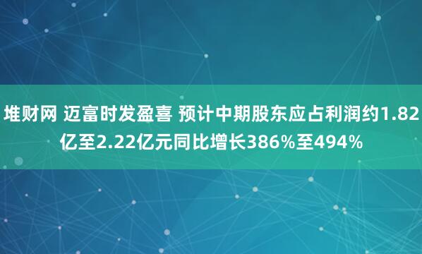 堆财网 迈富时发盈喜 预计中期股东应占利润约1.82亿至2.22亿元同比增长386%至494%