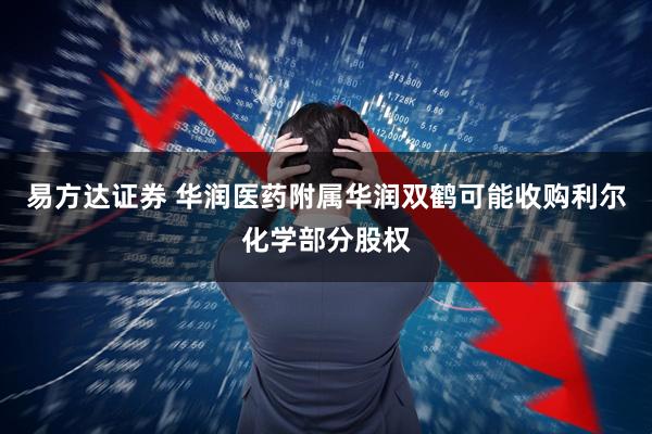 易方达证券 华润医药附属华润双鹤可能收购利尔化学部分股权
