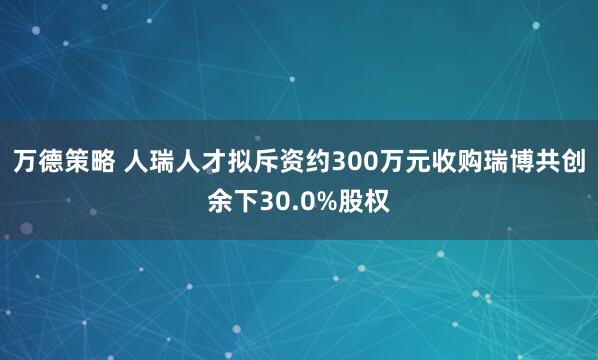 万德策略 人瑞人才拟斥资约300万元收购瑞博共创余下30.0%股权
