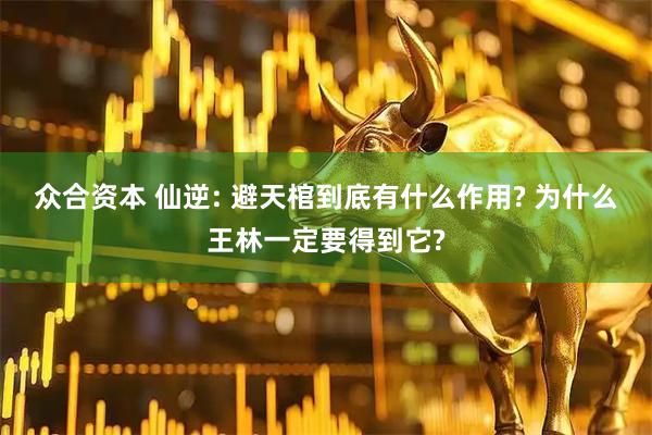 众合资本 仙逆: 避天棺到底有什么作用? 为什么王林一定要得到它?