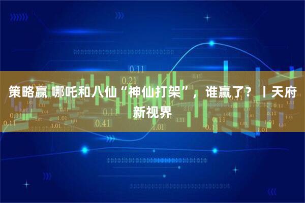 策略赢 哪吒和八仙“神仙打架”，谁赢了？丨天府新视界