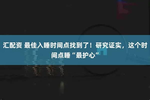 汇配资 最佳入睡时间点找到了！研究证实，这个时间点睡“最护心”