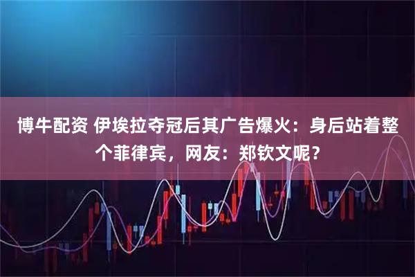 博牛配资 伊埃拉夺冠后其广告爆火：身后站着整个菲律宾，网友：郑钦文呢？