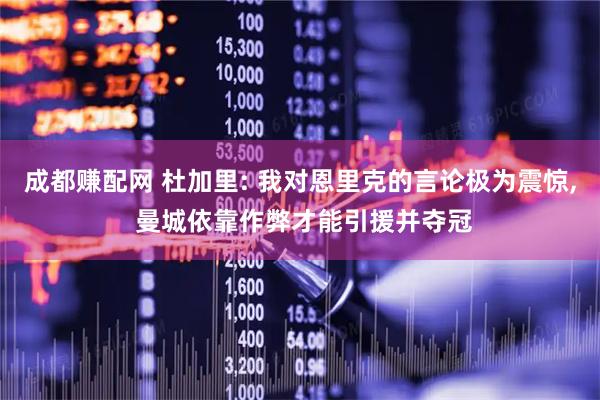 成都赚配网 杜加里: 我对恩里克的言论极为震惊, 曼城依靠作弊才能引援并夺冠
